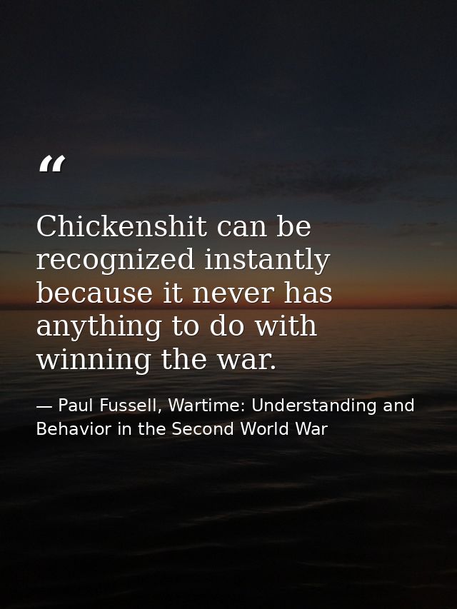 Chickenshit can be recognized instantly because it never has anything to do with winning the war. — Paul Fussell, Wartime: Understanding and Behavior in the Second World War