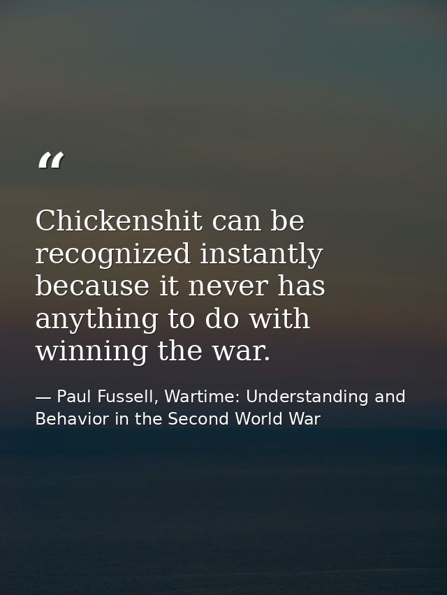 Chickenshit can be recognized instantly because it never has anything to do with winning the war. — Paul Fussell, Wartime: Understanding and Behavior in the Second World War