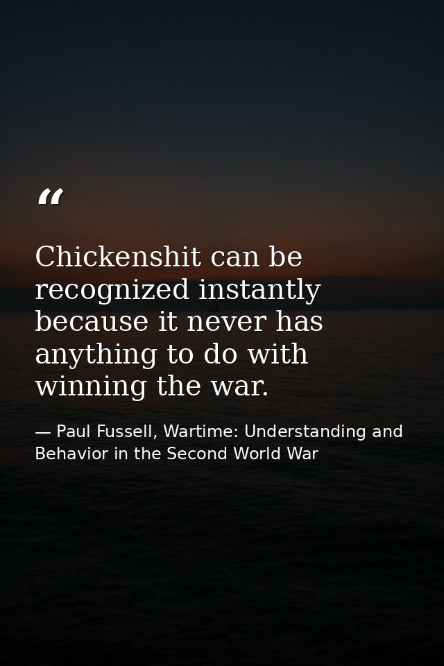 Chickenshit can be recognized instantly because it never has anything to do with winning the war. — Paul Fussell, Wartime: Understanding and Behavior in the Second World War