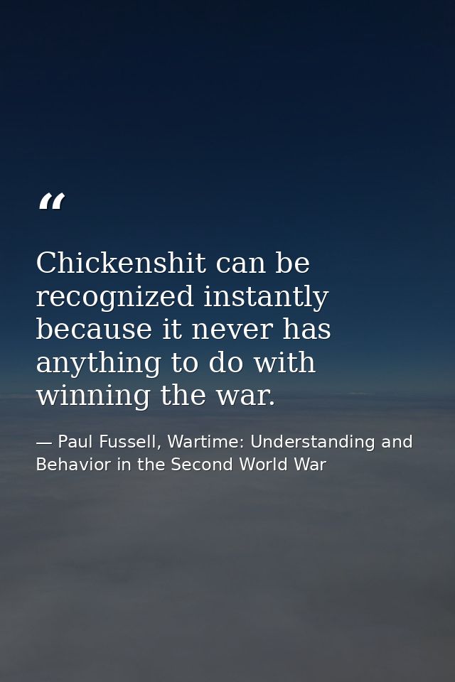 Chickenshit can be recognized instantly because it never has anything to do with winning the war. — Paul Fussell, Wartime: Understanding and Behavior in the Second World War