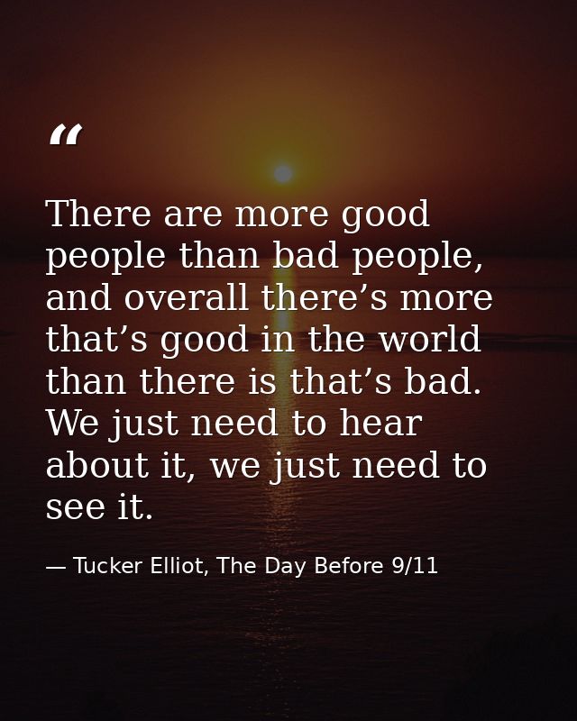 There are more good people than bad people, and overall there’s more that’s good in the world than there is that’s bad.  — Tucker Elliot, The Day Before 9/11