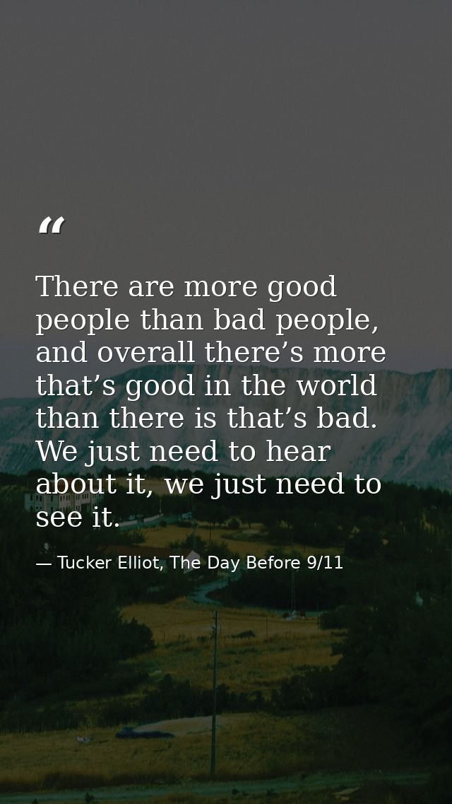 There are more good people than bad people, and overall there’s more that’s good in the world than there is that’s bad.  — Tucker Elliot, The Day Before 9/11