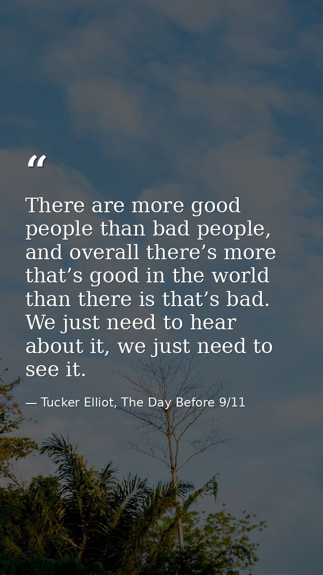 There are more good people than bad people, and overall there’s more that’s good in the world than there is that’s bad.  — Tucker Elliot, The Day Before 9/11