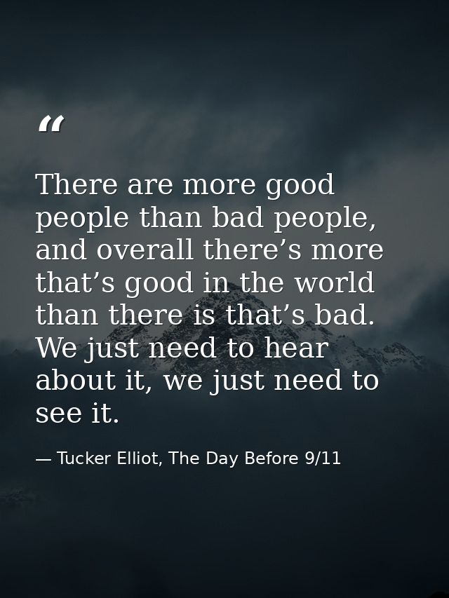 There are more good people than bad people, and overall there’s more that’s good in the world than there is that’s bad.  — Tucker Elliot, The Day Before 9/11