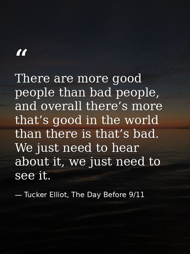 There are more good people than bad people, and overall there’s more that’s good in the world than there is that’s bad.  — Tucker Elliot, The Day Before 9/11