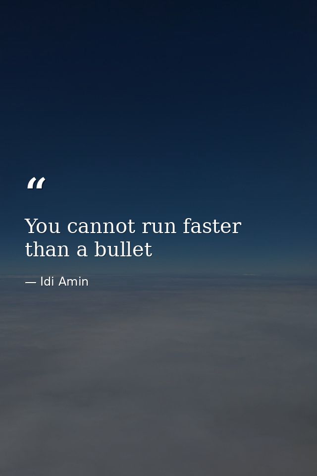 You cannot run faster than a bullet — Idi Amin