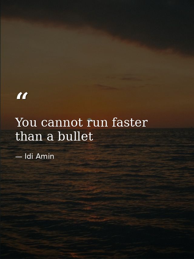 You cannot run faster than a bullet — Idi Amin