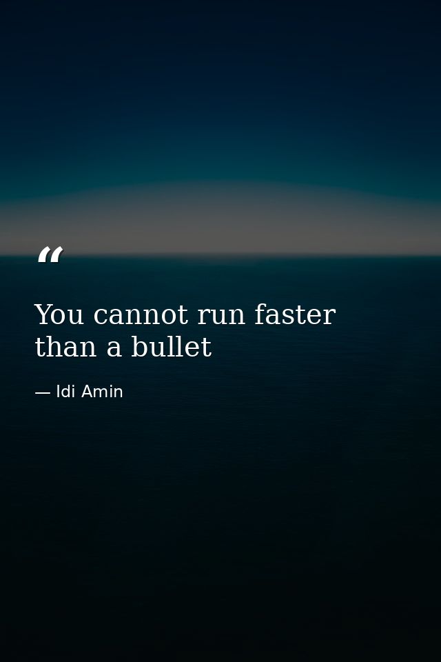 You cannot run faster than a bullet — Idi Amin