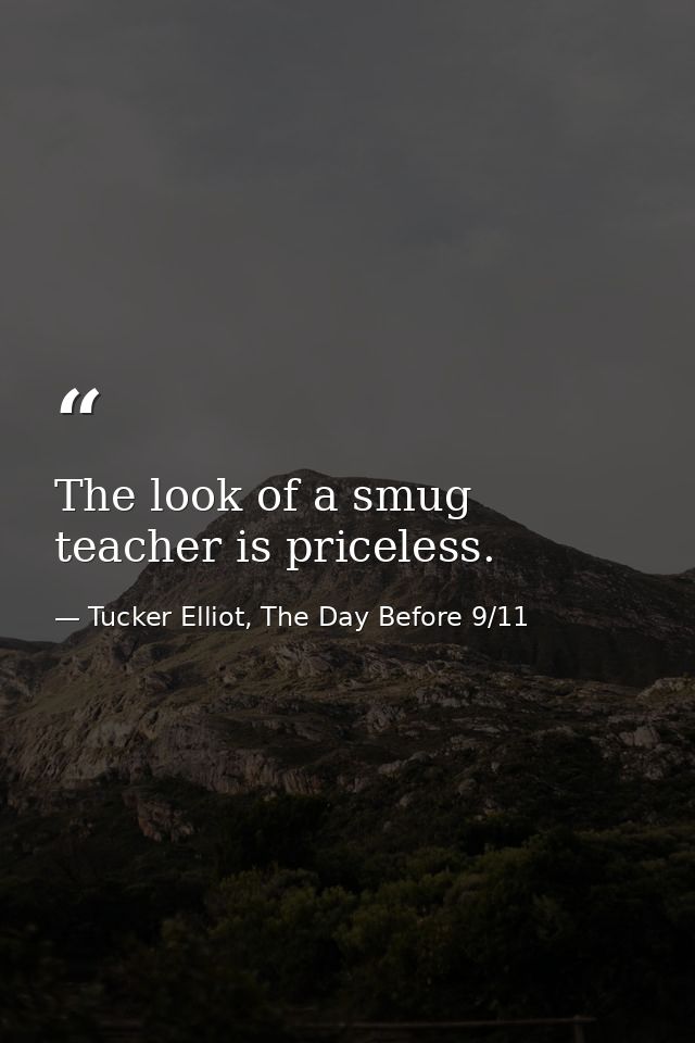 The look of a smug teacher is priceless. — Tucker Elliot, The Day Before 9/11