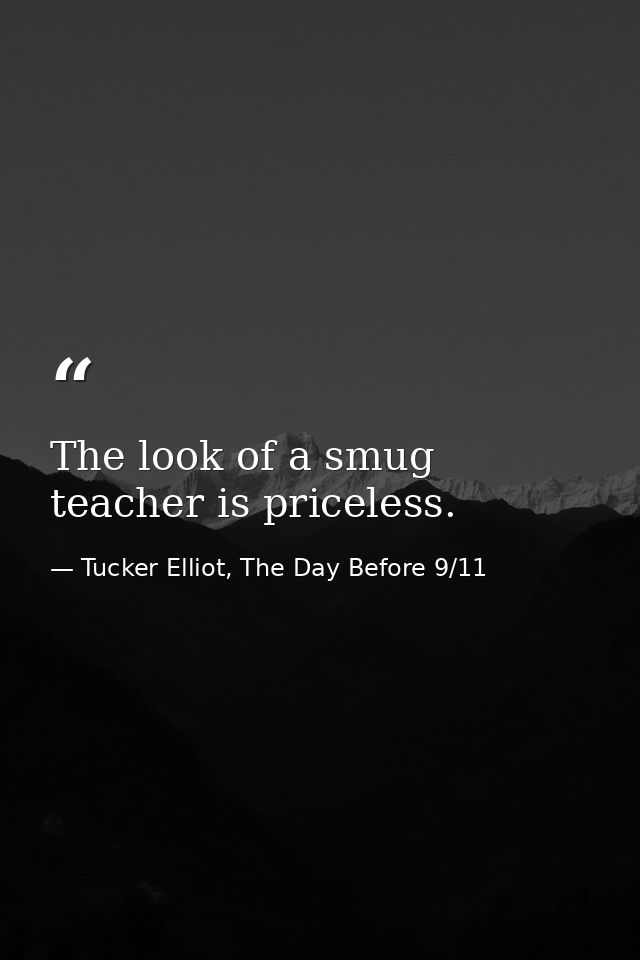 The look of a smug teacher is priceless. — Tucker Elliot, The Day Before 9/11