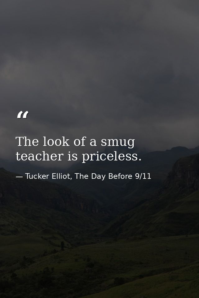 The look of a smug teacher is priceless. — Tucker Elliot, The Day Before 9/11