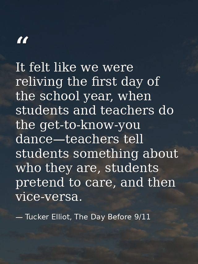 It felt like we were reliving the first day of the school year, when students and teachers do the get-to-know-you dance— — Tucker Elliot, The Day Before 9/11