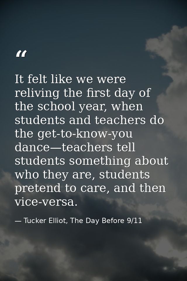 It felt like we were reliving the first day of the school year, when students and teachers do the get-to-know-you dance— — Tucker Elliot, The Day Before 9/11