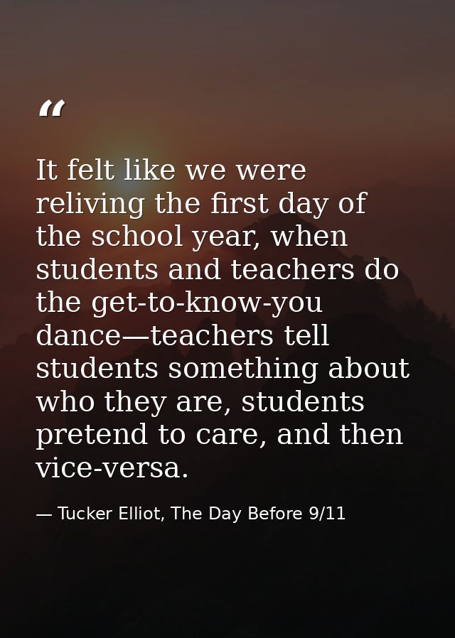 It felt like we were reliving the first day of the school year, when students and teachers do the get-to-know-you dance— — Tucker Elliot, The Day Before 9/11