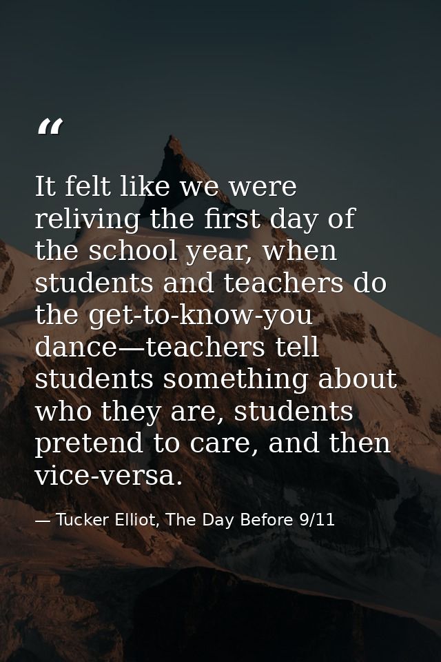 It felt like we were reliving the first day of the school year, when students and teachers do the get-to-know-you dance— — Tucker Elliot, The Day Before 9/11