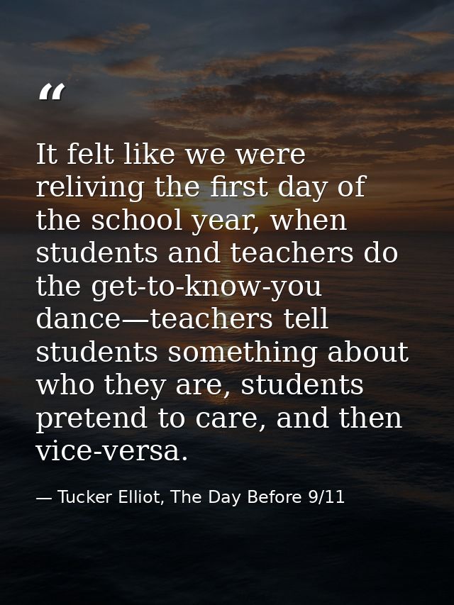 It felt like we were reliving the first day of the school year, when students and teachers do the get-to-know-you dance— — Tucker Elliot, The Day Before 9/11