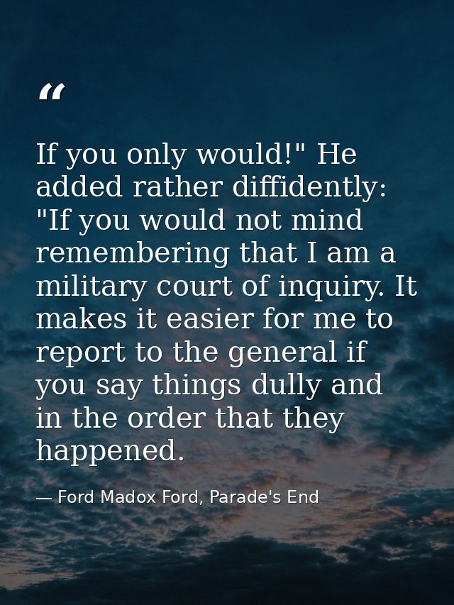 If you only would!" He added rather diffidently: "If you would not mind remembering that I am a military court of inquir — Ford Madox Ford, Parade's End