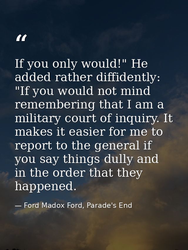 If you only would!" He added rather diffidently: "If you would not mind remembering that I am a military court of inquir — Ford Madox Ford, Parade's End
