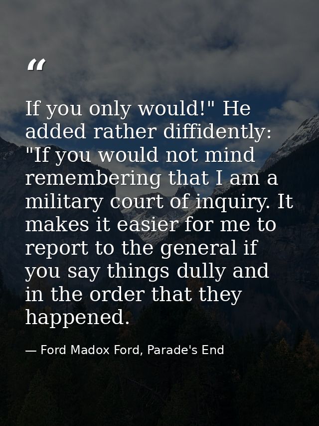 If you only would!" He added rather diffidently: "If you would not mind remembering that I am a military court of inquir — Ford Madox Ford, Parade's End