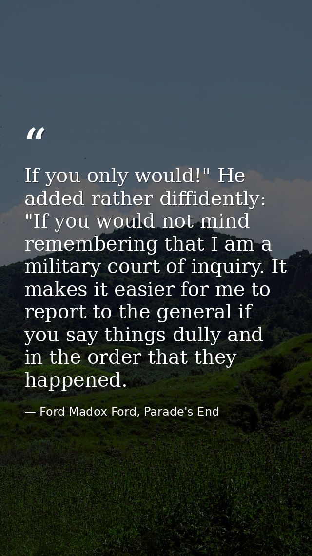 If you only would!" He added rather diffidently: "If you would not mind remembering that I am a military court of inquir — Ford Madox Ford, Parade's End