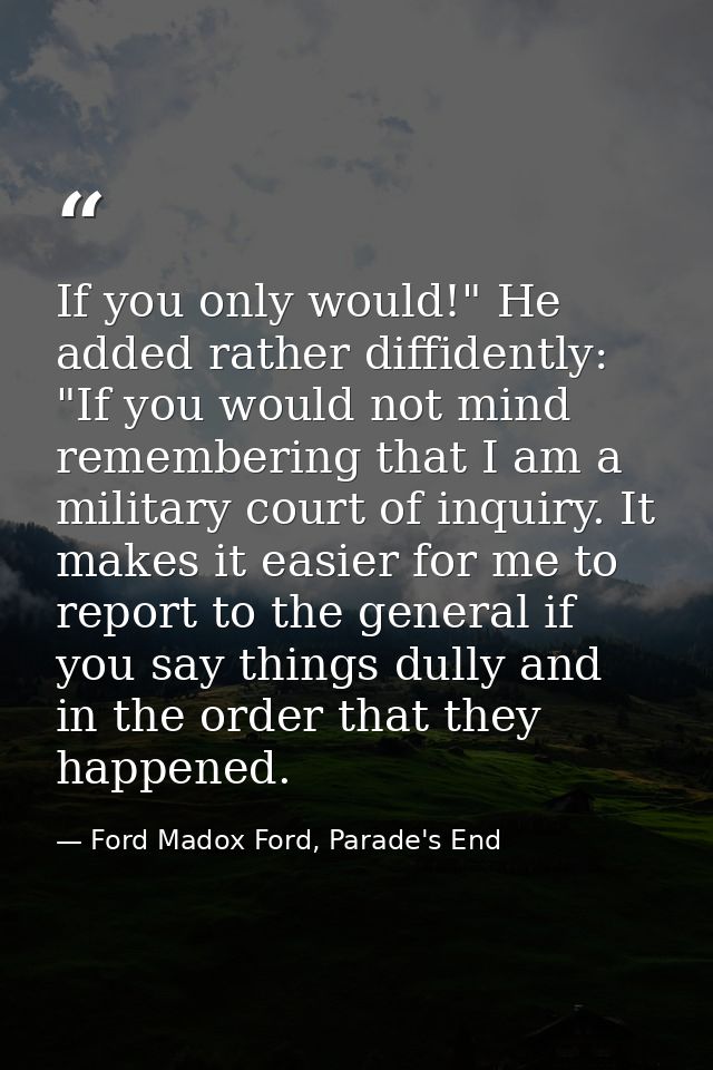 If you only would!" He added rather diffidently: "If you would not mind remembering that I am a military court of inquir — Ford Madox Ford, Parade's End