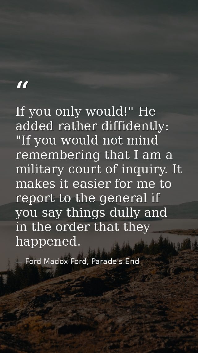 If you only would!" He added rather diffidently: "If you would not mind remembering that I am a military court of inquir — Ford Madox Ford, Parade's End