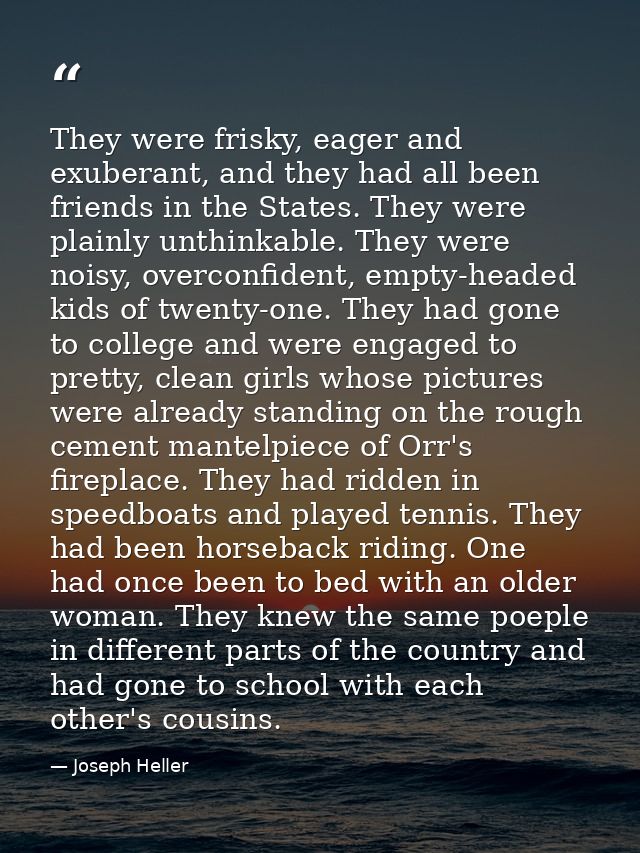They were frisky, eager and exuberant, and they had all been friends in the States. They were plainly unthinkable. They  — Joseph Heller