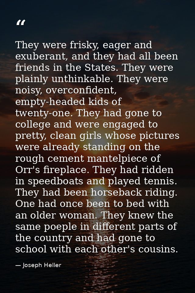 They were frisky, eager and exuberant, and they had all been friends in the States. They were plainly unthinkable. They  — Joseph Heller