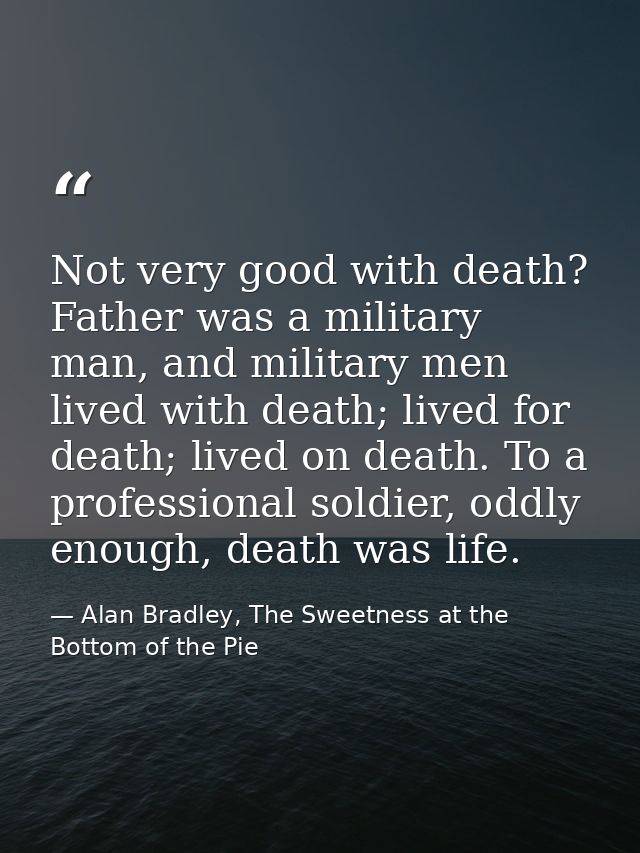 Not very good with death? Father was a military man, and military men lived with death; lived for death; lived on death. — Alan Bradley, The Sweetness at the Bottom of the Pie