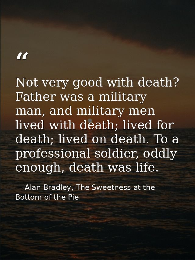 Not very good with death? Father was a military man, and military men lived with death; lived for death; lived on death. — Alan Bradley, The Sweetness at the Bottom of the Pie