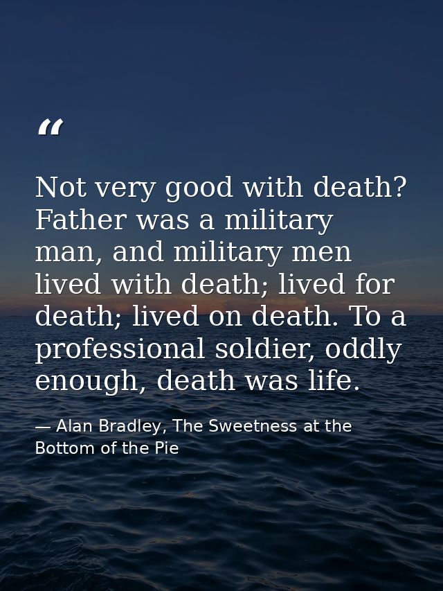 Not very good with death? Father was a military man, and military men lived with death; lived for death; lived on death. — Alan Bradley, The Sweetness at the Bottom of the Pie