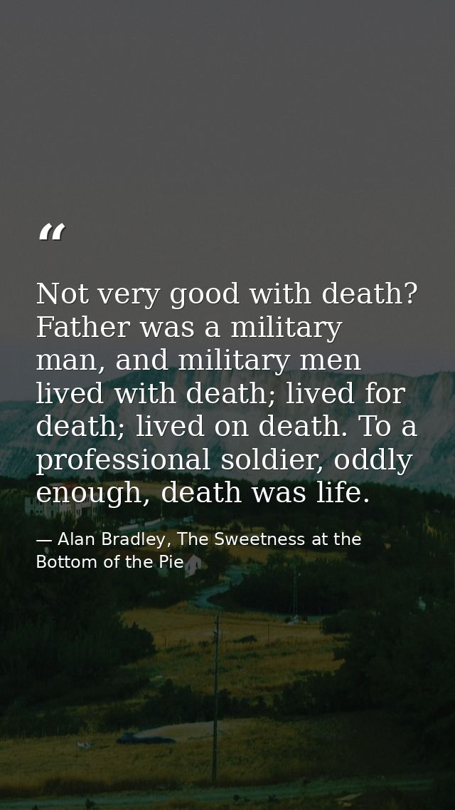 Not very good with death? Father was a military man, and military men lived with death; lived for death; lived on death. — Alan Bradley, The Sweetness at the Bottom of the Pie