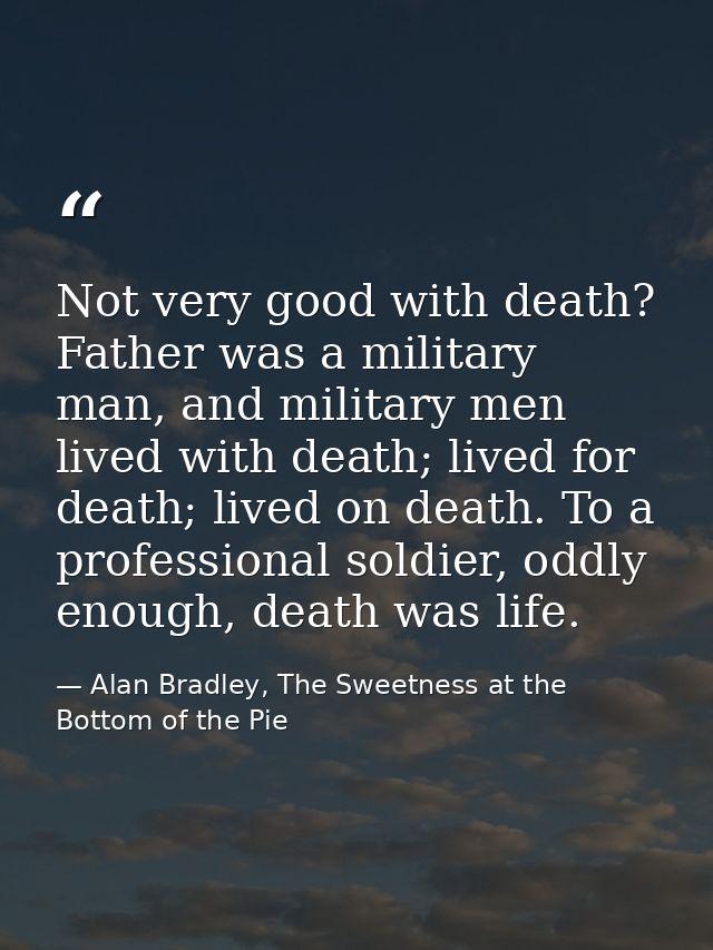 Not very good with death? Father was a military man, and military men lived with death; lived for death; lived on death. — Alan Bradley, The Sweetness at the Bottom of the Pie