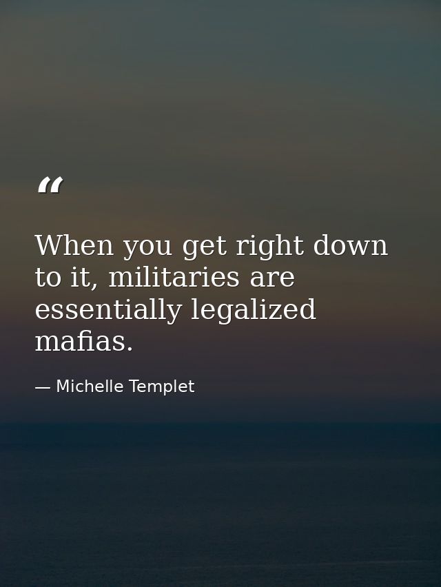 When you get right down to it, militaries are essentially legalized mafias. — Michelle Templet