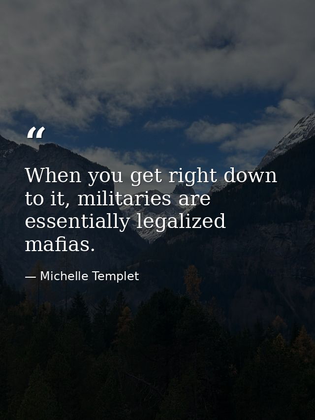 When you get right down to it, militaries are essentially legalized mafias. — Michelle Templet