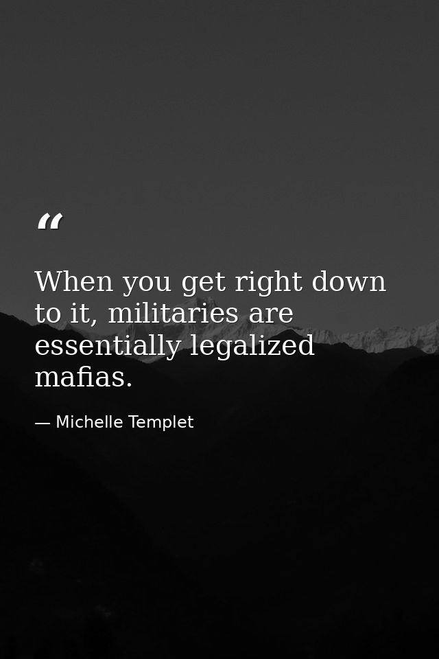 When you get right down to it, militaries are essentially legalized mafias. — Michelle Templet