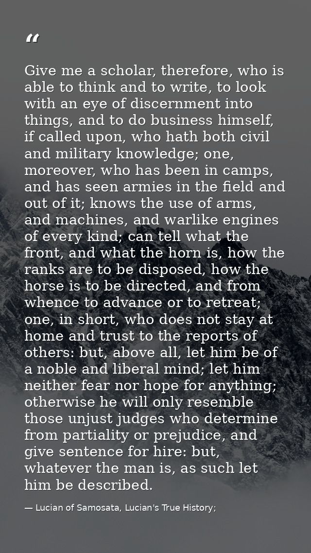 Give me a scholar, therefore, who is able to think and to write, to look with an eye of discernment into things, and to  — Lucian of Samosata, Lucian's True History;