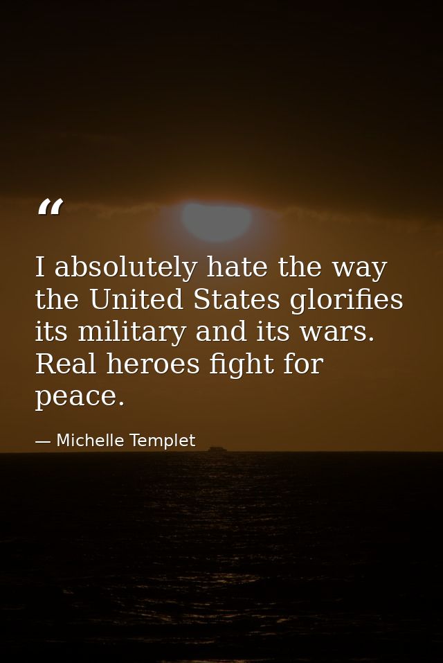 I absolutely hate the way the United States glorifies its military and its wars. Real heroes fight for peace. — Michelle Templet