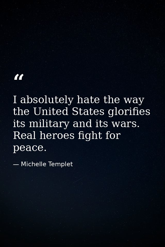 I absolutely hate the way the United States glorifies its military and its wars. Real heroes fight for peace. — Michelle Templet
