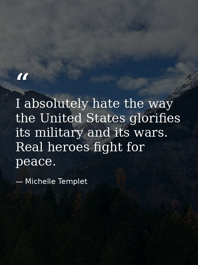 I absolutely hate the way the United States glorifies its military and its wars. Real heroes fight for peace. — Michelle Templet