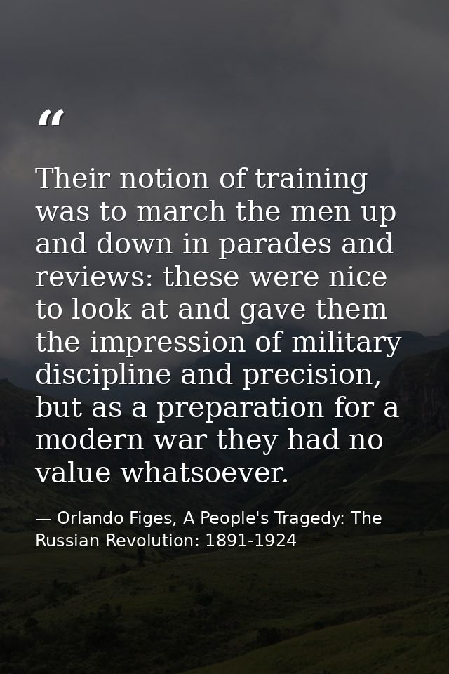 Their notion of training was to march the men up and down in parades and reviews: these were nice to look at and gave th — Orlando Figes, A People's Tragedy: The Russian Revolution: 1891-1924