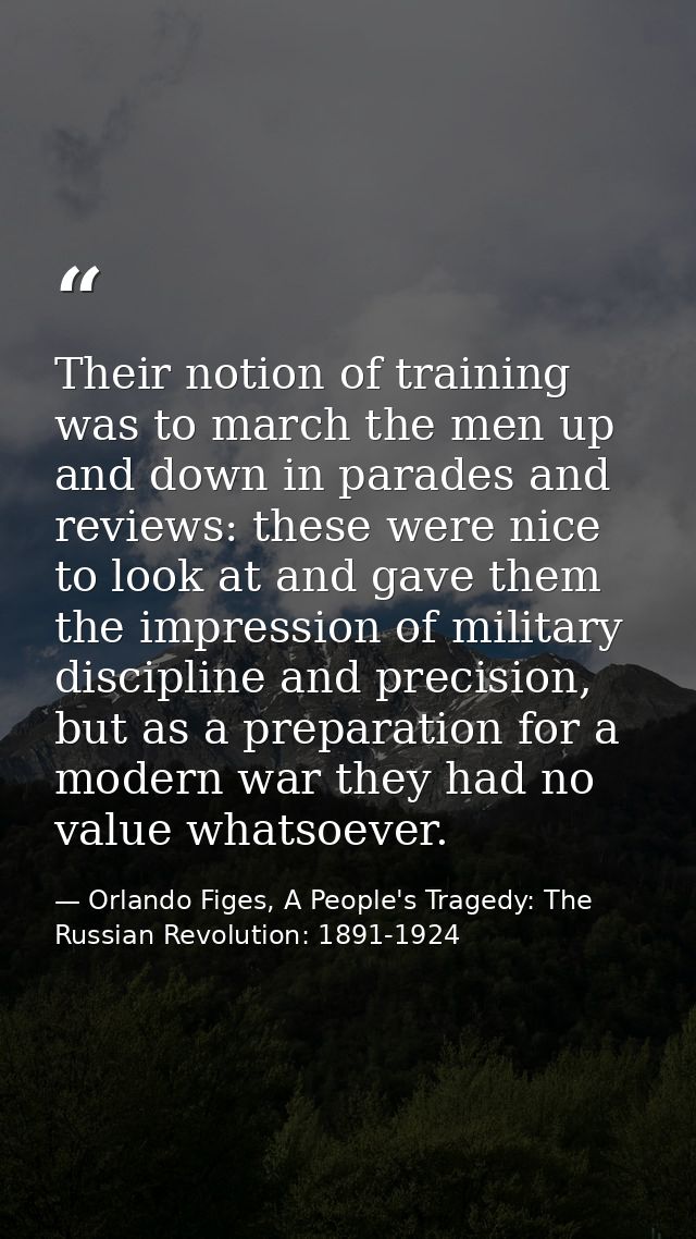 Their notion of training was to march the men up and down in parades and reviews: these were nice to look at and gave th — Orlando Figes, A People's Tragedy: The Russian Revolution: 1891-1924