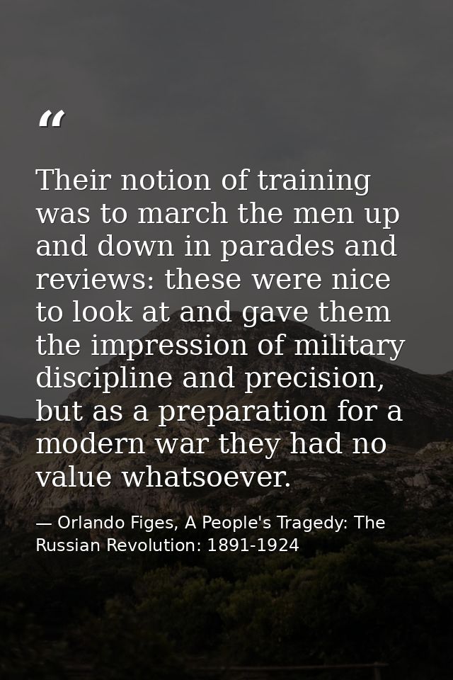 Their notion of training was to march the men up and down in parades and reviews: these were nice to look at and gave th — Orlando Figes, A People's Tragedy: The Russian Revolution: 1891-1924