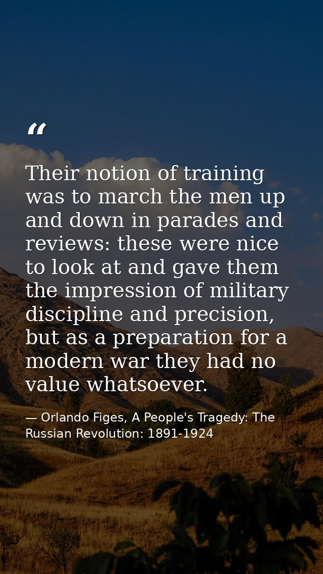 Their notion of training was to march the men up and down in parades and reviews: these were nice to look at and gave th — Orlando Figes, A People's Tragedy: The Russian Revolution: 1891-1924
