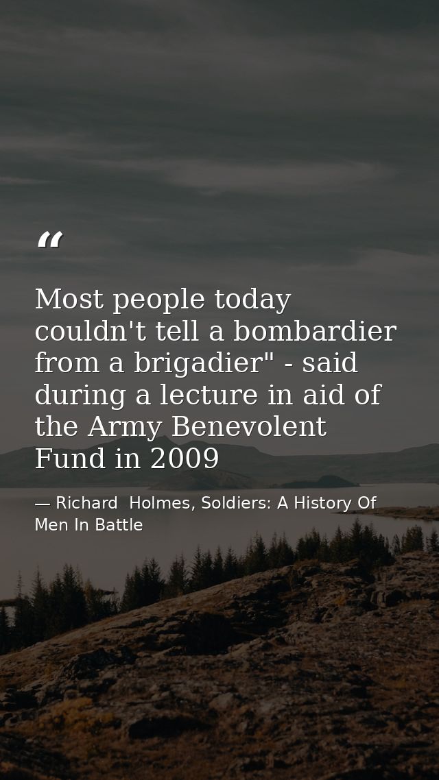 Most people today couldn't tell a bombardier from a brigadier" - said during a lecture in aid of the Army Benevolent Fun — Richard  Holmes, Soldiers: A History Of Men In Battle