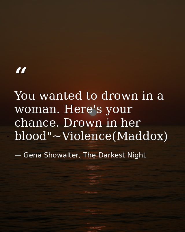 You wanted to drown in a woman. Here's your chance. Drown in her blood"~Violence(Maddox) — Gena Showalter, The Darkest Night