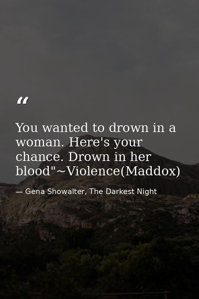 You wanted to drown in a woman. Here's your chance. Drown in her blood"~Violence(Maddox) — Gena Showalter, The Darkest Night