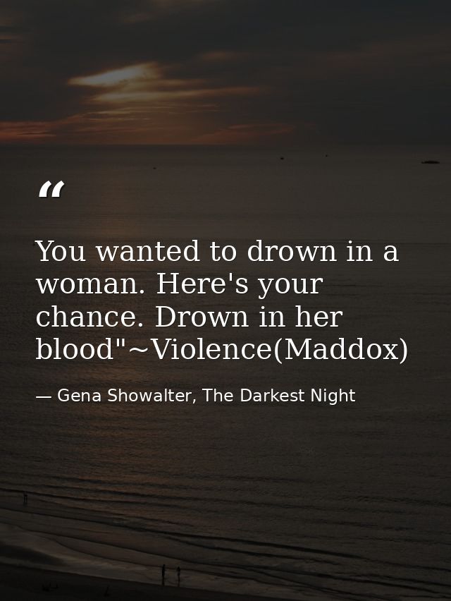 You wanted to drown in a woman. Here's your chance. Drown in her blood"~Violence(Maddox) — Gena Showalter, The Darkest Night