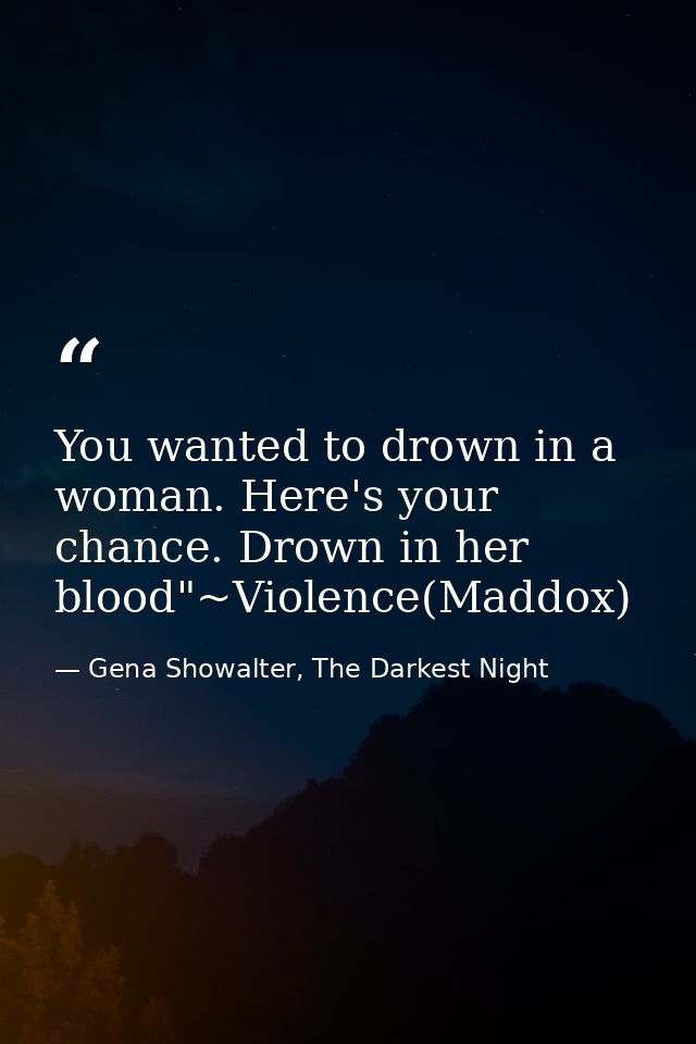 You wanted to drown in a woman. Here's your chance. Drown in her blood"~Violence(Maddox) — Gena Showalter, The Darkest Night