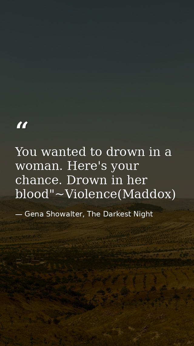 You wanted to drown in a woman. Here's your chance. Drown in her blood"~Violence(Maddox) — Gena Showalter, The Darkest Night